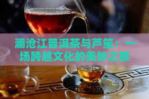 澜沧江普洱茶与芦笙：一场跨越文化的美妙之旅