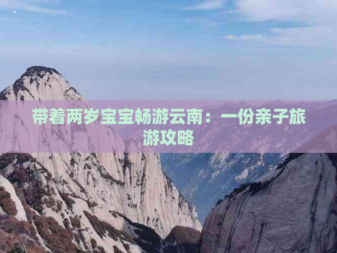 带着两岁宝宝畅游云南：一份亲子旅游攻略