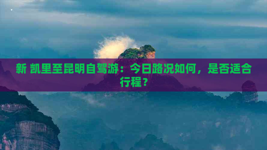 新 凯里至昆明自驾游：今日路况如何，是否适合行程？