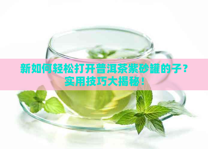 新如何轻松打开普洱茶紫砂罐的子？实用技巧大揭秘！