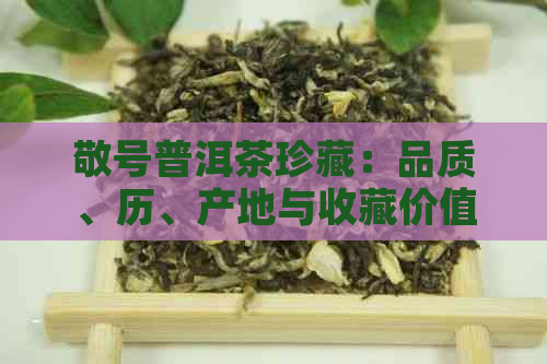 敬号普洱茶珍藏：品质、历、产地与收藏价值的全面解析