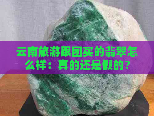 云南旅游跟团买的翡翠怎么样：真的还是假的？