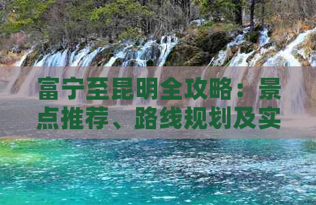 富宁至昆明全攻略：景点推荐、路线规划及实用信息，助您轻松畅游滇池美景