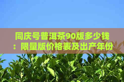 同庆号普洱茶90版多少钱：限量版价格表及出产年份