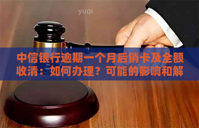 中信银行逾期一个月后销卡及全额收清：如何办理？可能的影响和解决办法