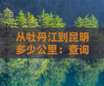 从牡丹江到昆明多少公里：查询更佳路线与路程