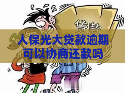 人保光大贷款逾期可以协商还款吗