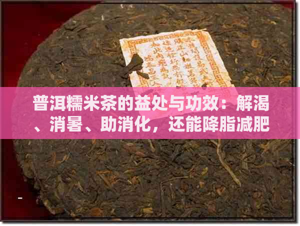 普洱糯米茶的益处与功效：解渴、消暑、助消化，还能降脂减肥？一文详解！