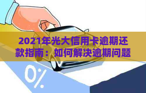 2021年光大信用卡逾期还款指南：如何解决逾期问题，降低信用损失？