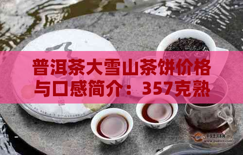 普洱茶大雪山茶饼价格与口感简介：357克熟茶，特点功效一应俱全