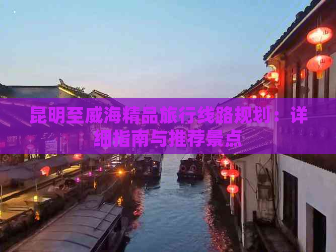 昆明至威海精品旅行线路规划：详细指南与推荐景点