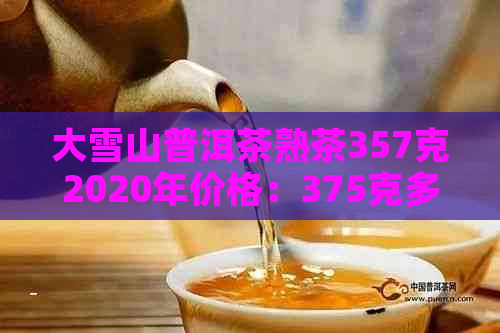 大雪山普洱茶熟茶357克2020年价格：375克多少钱？同时包含生茶信息。