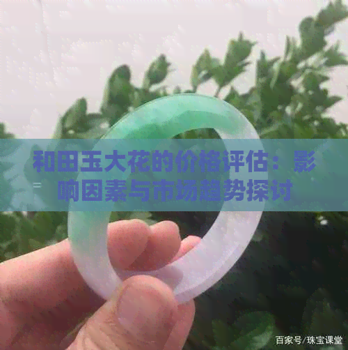 和田玉大花的价格评估：影响因素与市场趋势探讨