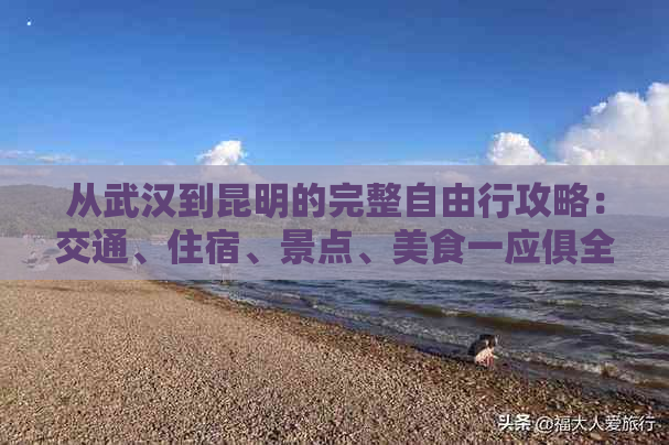 从武汉到昆明的完整自由行攻略：交通、住宿、景点、美食一应俱全！