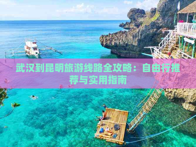 武汉到昆明旅游线路全攻略：自由行推荐与实用指南