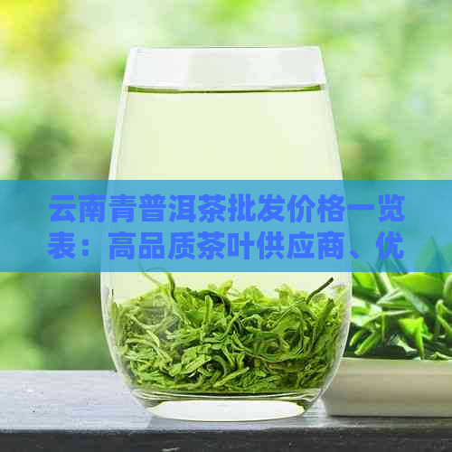 云南青普洱茶批发价格一览表：高品质茶叶供应商、优报价、市场行情分析