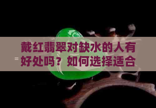 戴红翡翠对缺水的人有好处吗？如何选择适合缺水体质的翡翠饰品？