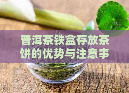 普洱茶铁盒存放茶饼的优势与注意事项：确保茶叶品质和保存效果的全面探讨