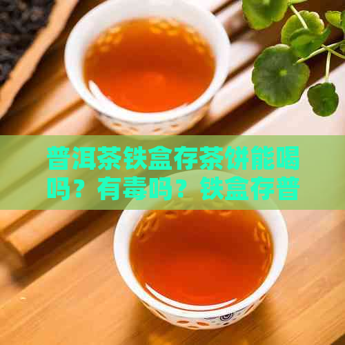 普洱茶铁盒存茶饼能喝吗？有吗？铁盒存普洱茶可行吗？