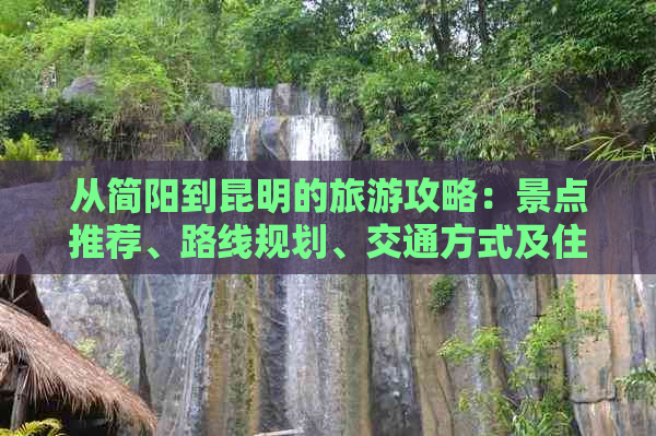 从简阳到昆明的旅游攻略：景点推荐、路线规划、交通方式及住宿建议