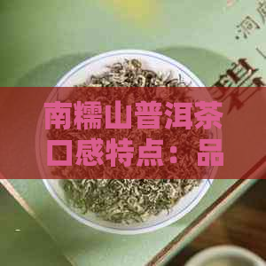 南糯山普洱茶口感特点：品味独特的魅力与风味