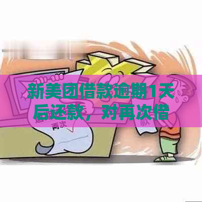 新美团借款逾期1天后还款，对再次借款的影响及处理方法