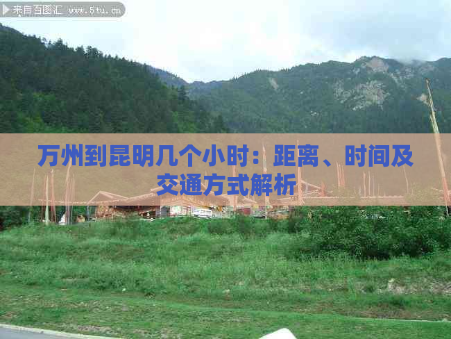 万州到昆明几个小时：距离、时间及交通方式解析