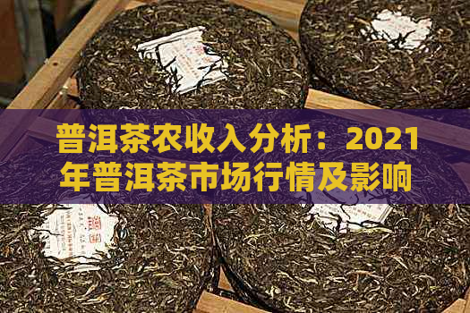 普洱茶农收入分析：2021年普洱茶市场行情及影响因素