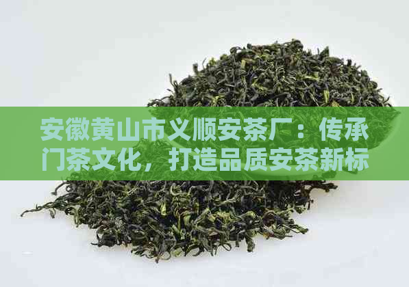 安徽黄山市义顺安茶厂：传承门茶文化，打造品质安茶新标杆