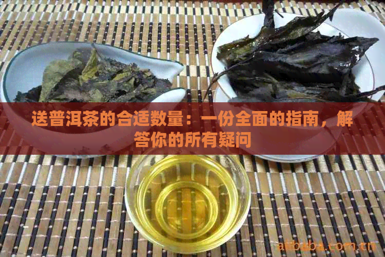 送普洱茶的合适数量：一份全面的指南，解答你的所有疑问