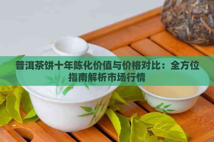 普洱茶饼十年陈化价值与价格对比：全方位指南解析市场行情