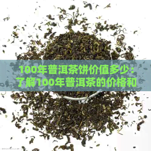 100年普洱茶饼价值多少：了解100年普洱茶的价格和品质