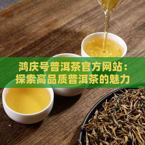 鸿庆号普洱茶官方网站：探索高品质普洱茶的魅力、制作工艺与品鉴技巧