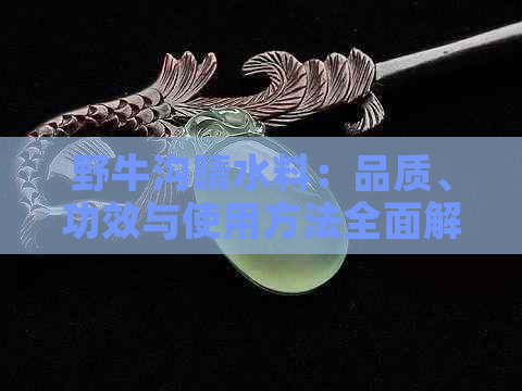 野牛沟晴水料：品质、功效与使用方法全面解析，解答用户关于晴水料的疑问