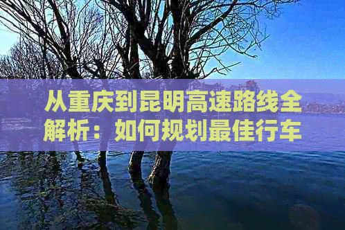 从重庆到昆明高速路线全解析：如何规划更佳行车路线、行驶时间和费用详解