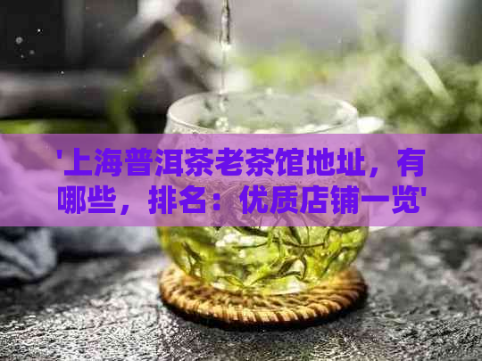 '上海普洱茶老茶馆地址，有哪些，排名：优质店铺一览'