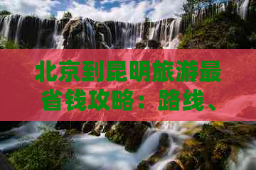 北京到昆明旅游最省钱攻略：路线、地方和价格全解析