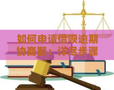 如何申请借呗逾期协商期：详尽步骤和解决方案，解决用户所有疑问