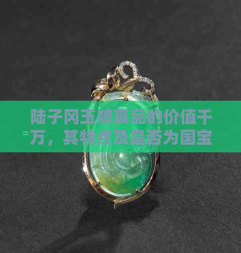 陆子冈玉牌真品的价值千万，其特点及是否为国宝的探讨