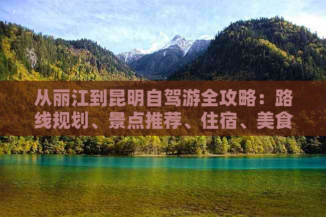 从丽江到昆明自驾游全攻略：路线规划、景点推荐、住宿、美食一应俱全！