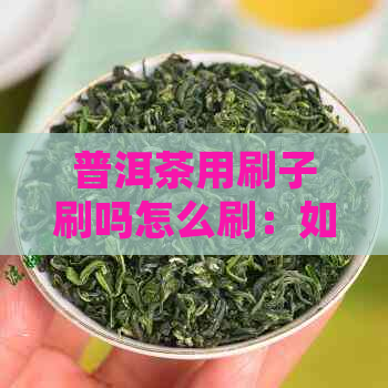 普洱茶用刷子刷吗怎么刷：如何正确泡普洱茶？