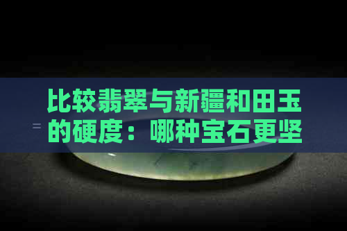 比较翡翠与新疆和田玉的硬度：哪种宝石更坚硬？