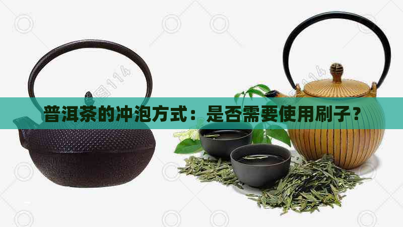 普洱茶的冲泡方式：是否需要使用刷子？