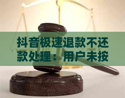 抖音极速退款不还款处理：用户未按时还款，抖音将采取何种措？