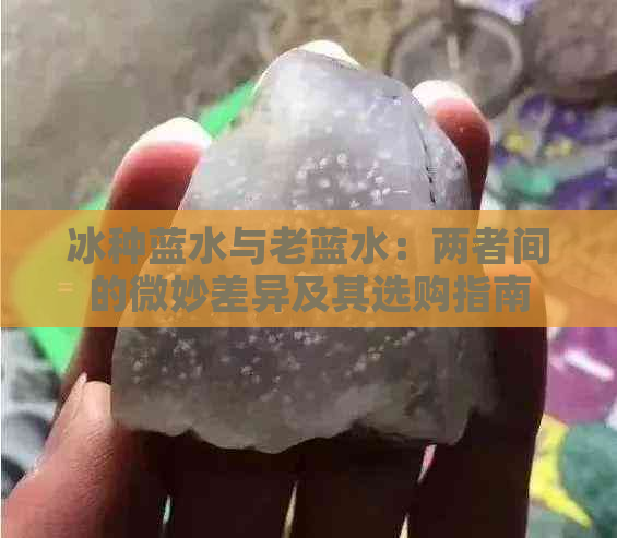 冰种蓝水与老蓝水：两者间的微妙差异及其选购指南