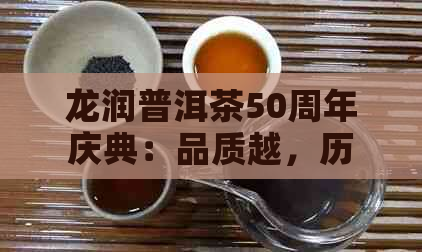 龙润普洱茶50周年庆典：品质越，历悠久，探索茶文化之美