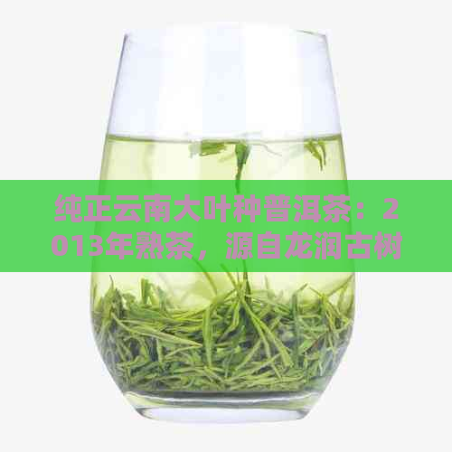 纯正云南大叶种普洱茶：2013年熟茶，源自龙润古树，醇厚甜的品味体验