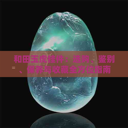和田玉虎挂件：选购、鉴别、保养与收藏全方位指南