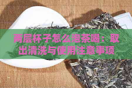 两层杯子怎么泡茶喝：取出清洗与使用注意事项