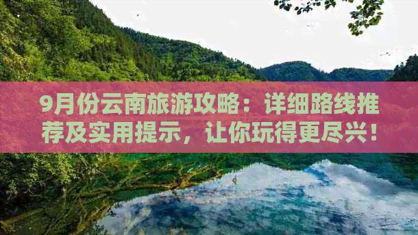 9月份云南旅游攻略：详细路线推荐及实用提示，让你玩得更尽兴！